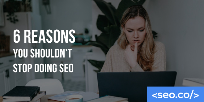 6 Reasons You Shouldn't Stop Doing SEO