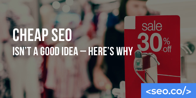 Cheap SEO Isn’t a Good Idea – Here’s Why