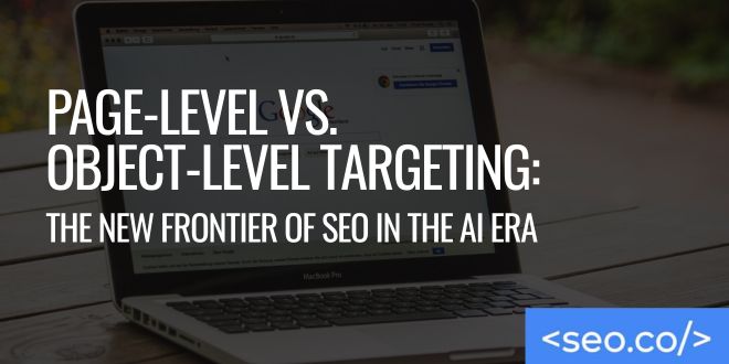 Page-Level vs. Object-Level Targeting The New Frontier of SEO in the AI Era