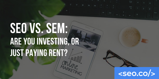 SEO Vs. SEM: Are You Investing, or Just Paying Rent?