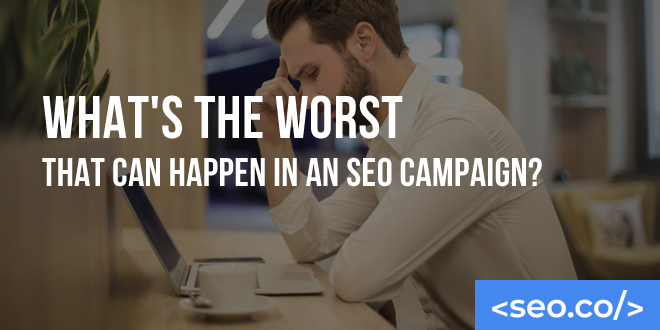 What's the Worst That Can Happen in an SEO Campaign?